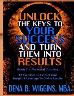 Unlock the Keys to Your Success and Turn Them Into Results de Wiggins, Dena