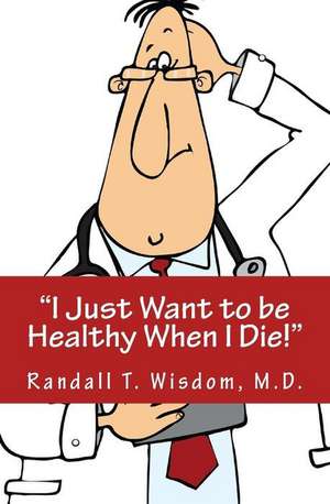 I Just Want to Be Healthy When I Die de Wisdom MD, Randall T.