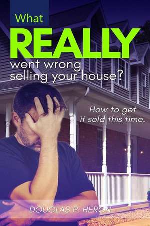 What Really Went Wrong Selling Your House, and How to Get It Sold This Time. de Heron, Douglas P.