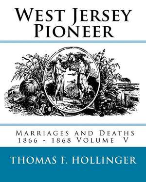 West Jersey Pioneer Marriages and Deaths 1866 - 1868 Volume 5 de Hollinger, Thomas F.