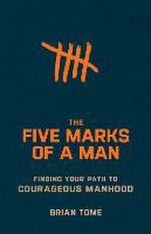 The Five Marks of a Man – Finding Your Path to Courageous Manhood de Brian Tome