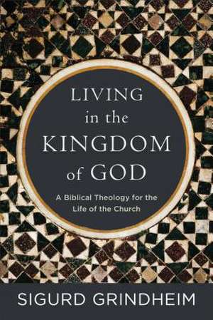 Living in the Kingdom of God – A Biblical Theology for the Life of the Church de Sigurd Grindheim