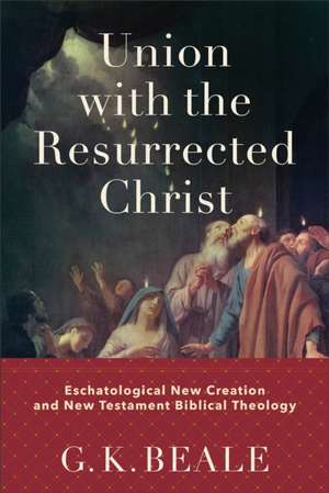 Union with the Resurrected Christ – Eschatological New Creation and New Testament Biblical Theology de G. K. Beale