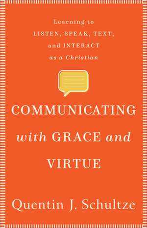 Communicating with Grace and Virtue – Learning to Listen, Speak, Text, and Interact as a Christian de Quentin J. Schultze