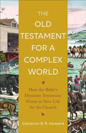 The Old Testament for a Complex World – How the Bible`s Dynamic Testimony Points to New Life for the Church de Cameron B. R. Howard