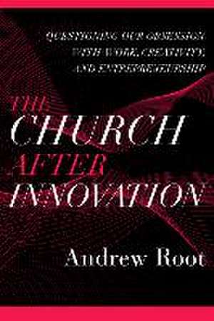 The Church after Innovation – Questioning Our Obsession with Work, Creativity, and Entrepreneurship de Andrew Root