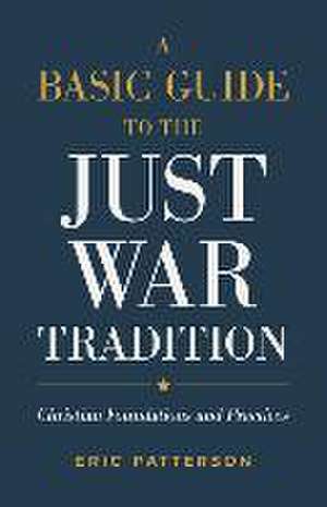 A Basic Guide to the Just War Tradition – Christian Foundations and Practices de Eric Patterson