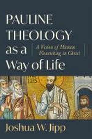 Pauline Theology as a Way of Life – A Vision of Human Flourishing in Christ de Joshua W. Jipp