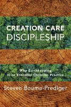 Creation Care Discipleship – Why Earthkeeping Is an Essential Christian Practice de Steven Bouma–prediger