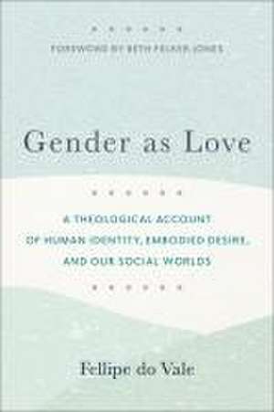 Gender as Love – A Theological Account of Human Identity, Embodied Desire, and Our Social Worlds de Fellipe Do Vale