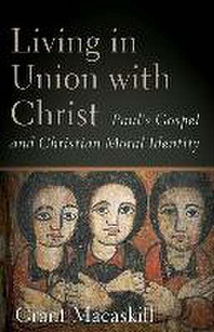 Living in Union with Christ – Paul`s Gospel and Christian Moral Identity de Grant Macaskill