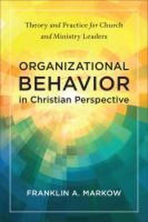 Organizational Behavior in Christian Perspective – Theory and Practice for Church and Ministry Leaders de Franklin A. Markow