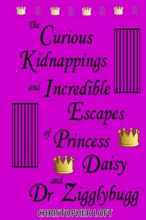 The Curious Kidnappings and Incredible Escapes of Princess Daisy and Dr Zigglybugg de Christopher Loft