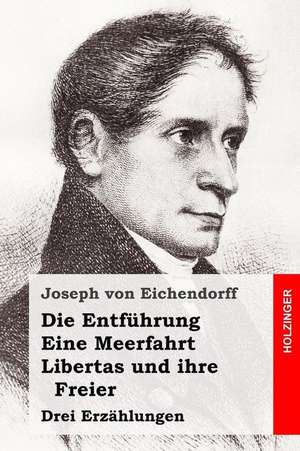 Die Entfuhrung / Eine Meerfahrt / Libertas Und Ihre Freier de Joseph Von Eichendorff