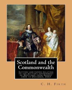 Scotland and the Commonwealth. Letters and Papers Relating to the Military Government of Scotland, from August 1651 to December, 1653. by de C. H. Firth