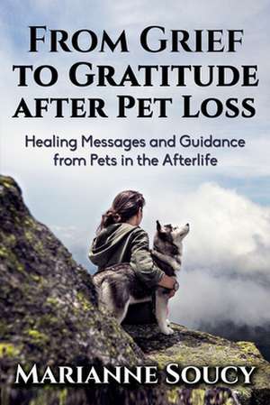 From Grief to Gratitude After Pet Loss de Marianne Soucy