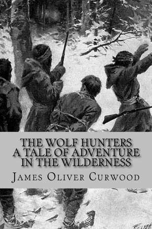 The Wolf Hunters - A Tale of Adventure in the Wilderness de James Oliver Curwood