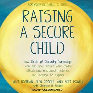 Raising a Secure Child: How Circle of Security Parenting Can Help You Nurture Your Child's Attachment, Emotional Resilience, and Freedom to Ex de Kent Hoffman