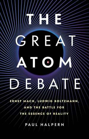 The Great Atom Debate: Ernst Mach, Ludwig Boltzmann, and the Battle for the Essence of Reality de Paul Halpern