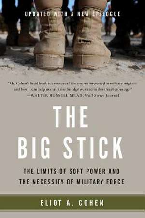 The Big Stick: The Limits of Soft Power and the Necessity of Military Force de Eliot A. Cohen