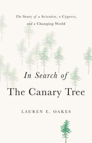 In Search of the Canary Tree: The Story of a Scientist, a Cypress, and a Changing World de Lauren E. Oakes