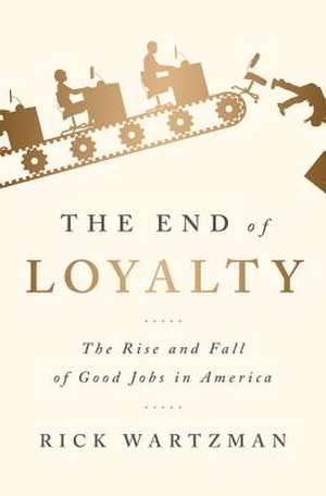 The End of Loyalty: The Rise and Fall of Good Jobs in America de Rick Wartzman