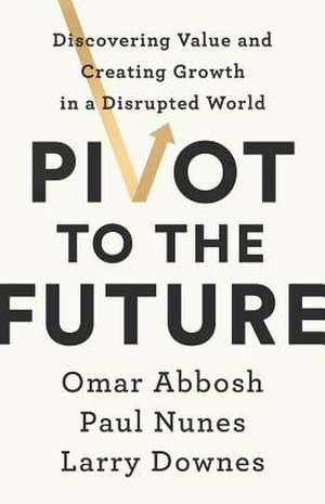 Pivot to the Future: Discovering Value and Creating Growth in a Disrupted World de Omar Abbosh