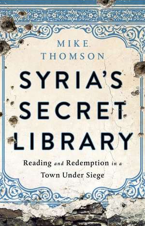 Syria's Secret Library: Reading and Redemption in a Town Under Siege de Mike Thomson