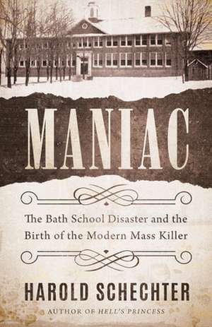 Maniac: The Bath School Disaster and the Birth of the Modern Mass Killer de Harold Schechter