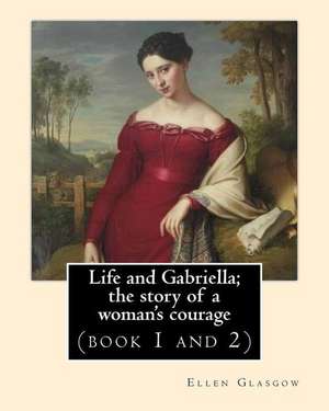 Life and Gabriella; The Story of a Woman's Courage. Novel by de Ellen Glasgow