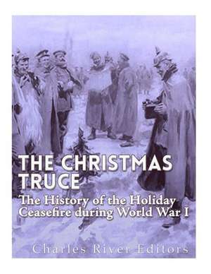 The Christmas Truce of 1914 de Charles River Editors