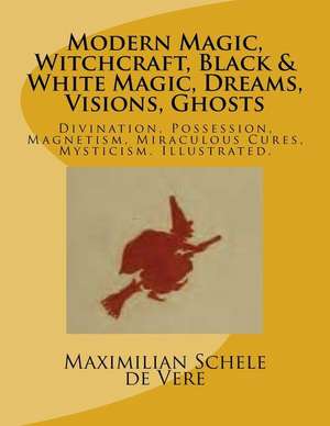 Modern Magic, Witchcraft, Black & White Magic, Dreams, Visions, Ghosts de Maximilian Schele De Vere