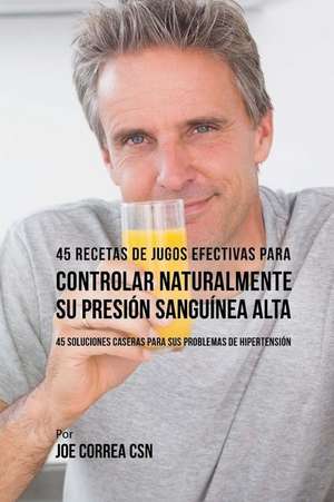 45 Recetas de Jugos Efectivas Para Controlar Naturalmente Su Presion Sanguinea a de Joe Correa Csn