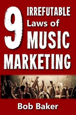 The 9 Irrefutable Laws of Music Marketing de Bob Baker