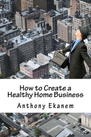 How to Create a Healthy Home Business de Anthony Ekanem