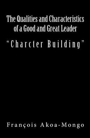 The Qualities and Characteristics of a Good and Great Leader de Rev Francois Kara Akoa-Mongo Dr