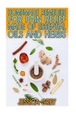 30 Homemade Remedies for Pain Relief Made of Essential Oils and Herbs de Jessica Grey