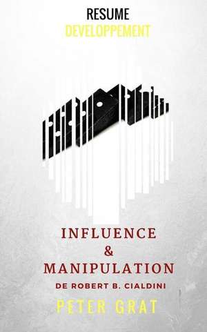 Influence Et Manipulation de Robert B. Cialdini (Resume) de Grat, Peter