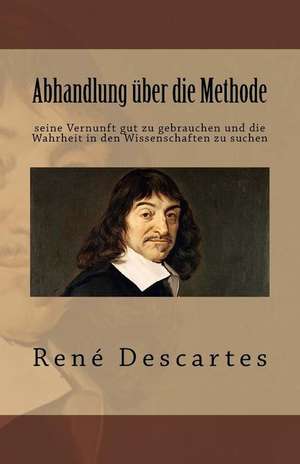 Abhandlung Uber Die Methode Seine Vernunft Gut Zu Gebrauchen Und Die Wahrheit in Den Wissenschaften Zu Suchen de Rene Descartes