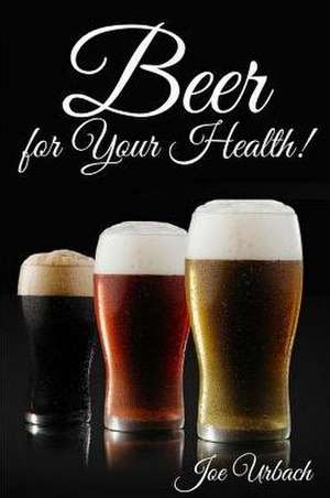 Beer, for Your Health! de Joe Urbach