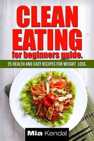 Clean Eating for Beginners Guide. de Kendal, Mia