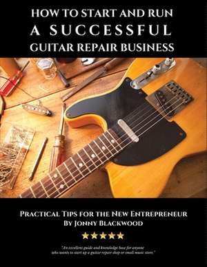 How to Start and Run a Successful Guitar Repair Business de Jonny Blackwood