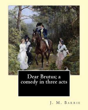 Dear Brutus; A Comedy in Three Acts. by de J. M. Barrie