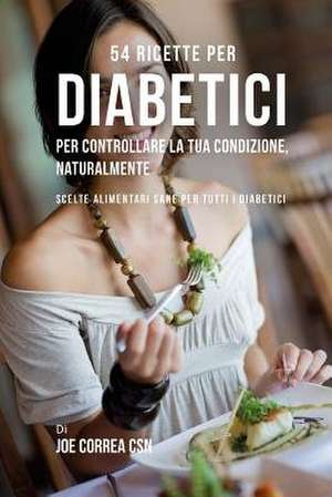 54 Ricette Per Diabetici Per Controllare La Tua Condizione, Naturalmente de Joe Correa Csn