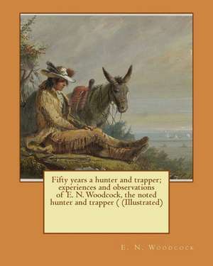 Fifty Years a Hunter and Trapper; Experiences and Observations of E. N. Woodcock, the Noted Hunter and Trapper ( (Illustrated) de E. N. Woodcock