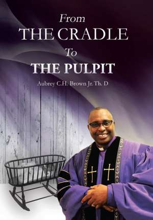 From the Cradle to the Pulpit de Aubrey C H Brown Jr