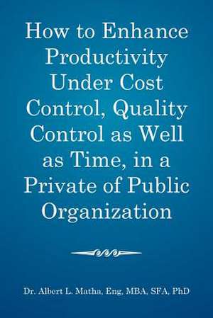 How to Enhance Productivity Under Cost Control, Quality Control as Well as Time, in a Private or Public Organization de Matha Eng, Mba Sfa Phd Albert L.