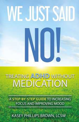 We Just Said No! Treating ADHD Without Medication: A Step-By-Step Guide to Increasing Focus and Improving Mood Volume 1 de Kasey Phillips Brown