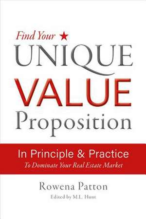 Find Your Unique Value Proposition, in Principle and Practice: To Dominate Your Real Estate Market de Rowena Patton