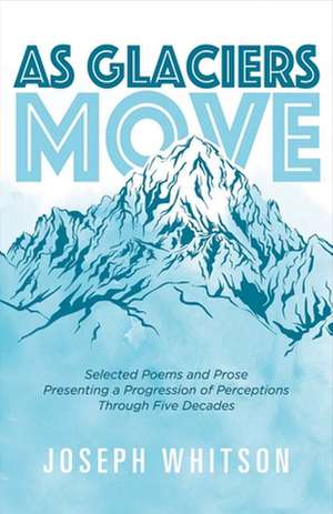 As Glaciers Move: Selected Poems and Prose Presenting a Progression of Perceptions Volume 1 de Joseph Whitson